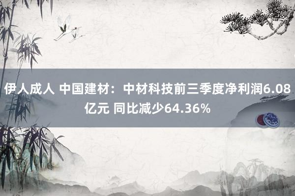 伊人成人 中国建材：中材科技前三季度净利润6.08亿元 同比减少64.36%