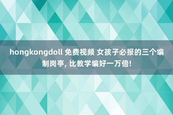 hongkongdoll 免费视频 女孩子必报的三个编制岗亭， 比教学编好一万倍!