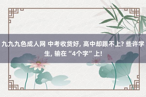 九九九色成人网 中考收货好， 高中却跟不上? 些许学生， 输在“4个字”上!