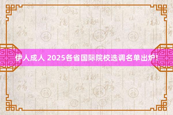 伊人成人 2025各省国际院校选调名单出炉!