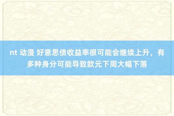 nt 动漫 好意思债收益率很可能会继续上升，有多种身分可能导致欧元下周大幅下落