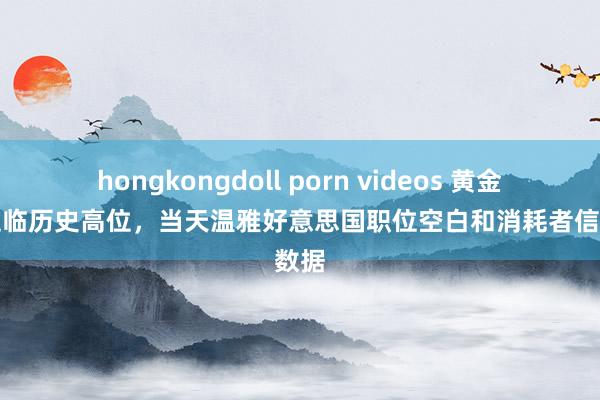 hongkongdoll porn videos 黄金再度迫临历史高位，当天温雅好意思国职位空白和消耗者信心数据