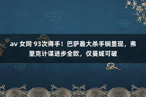 av 女同 93次得手！巴萨最大杀手锏显现，弗里克计谋进步全欧，仅曼城可破