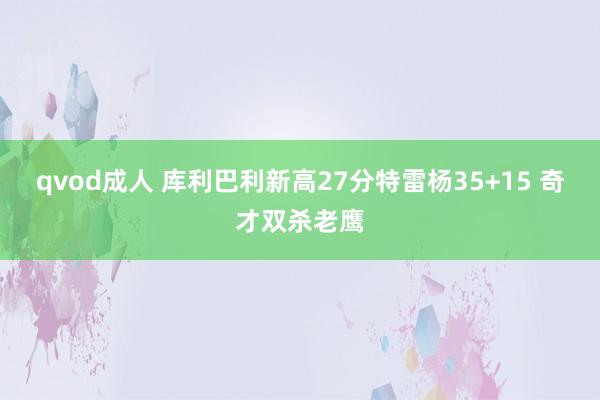 qvod成人 库利巴利新高27分特雷杨35+15 奇才双杀老鹰