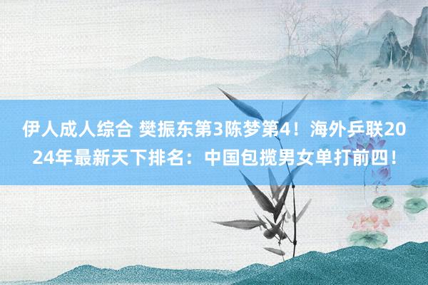 伊人成人综合 樊振东第3陈梦第4！海外乒联2024年最新天下排名：中国包揽男女单打前四！