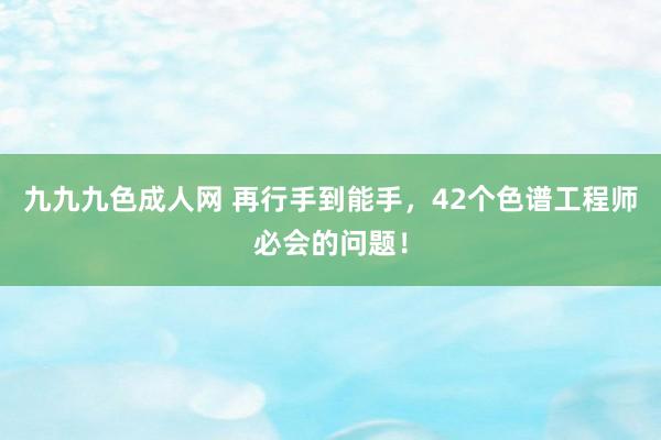 九九九色成人网 再行手到能手，42个色谱工程师必会的问题！