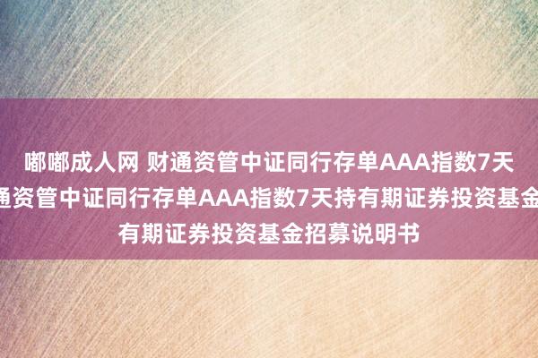 嘟嘟成人网 财通资管中证同行存单AAA指数7天持有期: 财通资管中证同行存单AAA指数7天持有期证券投资基金招募说明书