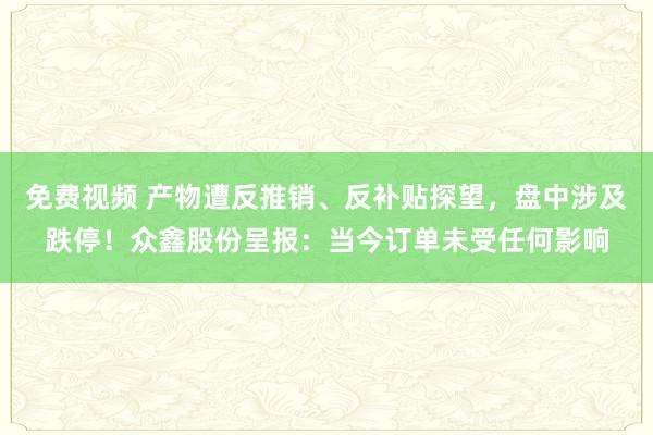 免费视频 产物遭反推销、反补贴探望，盘中涉及跌停！众鑫股份呈报：当今订单未受任何影响