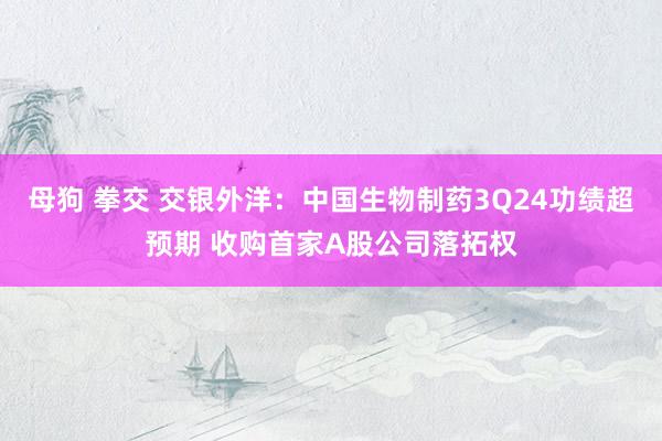 母狗 拳交 交银外洋：中国生物制药3Q24功绩超预期 收购首家A股公司落拓权