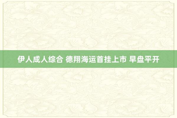 伊人成人综合 德翔海运首挂上市 早盘平开