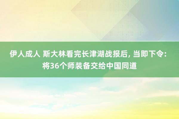 伊人成人 斯大林看完长津湖战报后， 当即下令: 将36个师装备交给中国同道