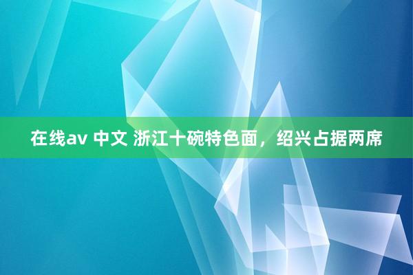 在线av 中文 浙江十碗特色面，绍兴占据两席