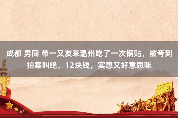 成都 男同 带一又友来温州吃了一次锅贴，被夸到拍案叫绝，12块钱，实惠又好意思味