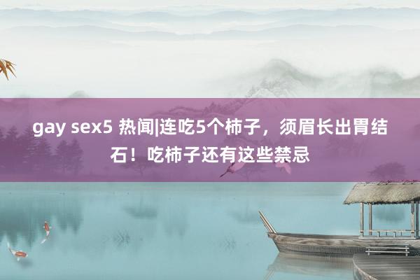 gay sex5 热闻|连吃5个柿子，须眉长出胃结石！吃柿子还有这些禁忌