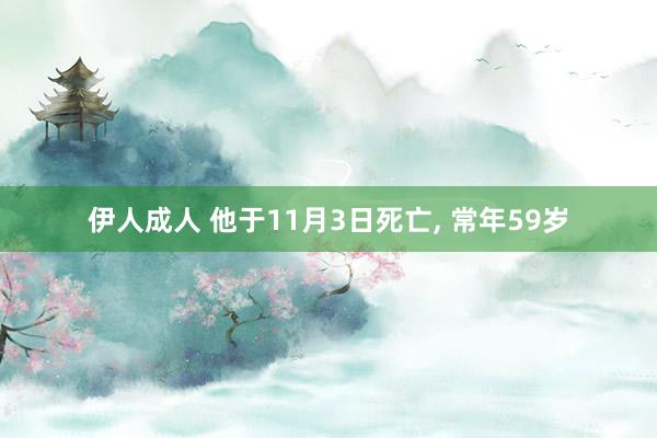 伊人成人 他于11月3日死亡， 常年59岁