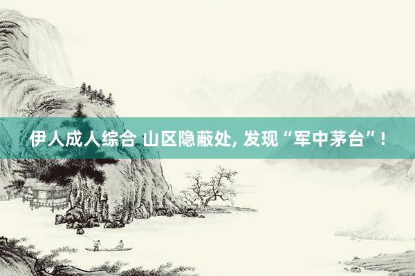 伊人成人综合 山区隐蔽处， 发现“军中茅台”!