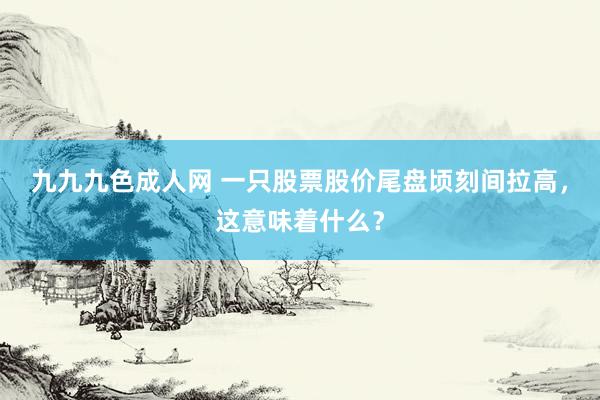 九九九色成人网 一只股票股价尾盘顷刻间拉高，这意味着什么？