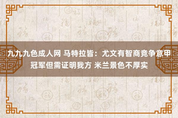 九九九色成人网 马特拉皆：尤文有智商竞争意甲冠军但需证明我方 米兰景色不厚实