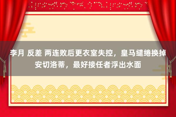 李月 反差 两连败后更衣室失控，皇马缱绻换掉安切洛蒂，最好接任者浮出水面