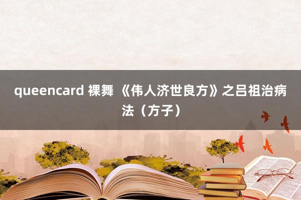 queencard 裸舞 《伟人济世良方》之吕祖治病法（方子）