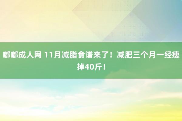 嘟嘟成人网 11月减脂食谱来了！减肥三个月一经瘦掉40斤！