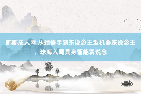 嘟嘟成人网 从颖悟手到东说念主型机器东说念主，珠海入局具身智能赛说念