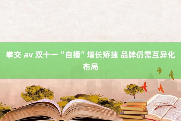 拳交 av 双十一“自播”增长矫捷 品牌仍需互异化布局