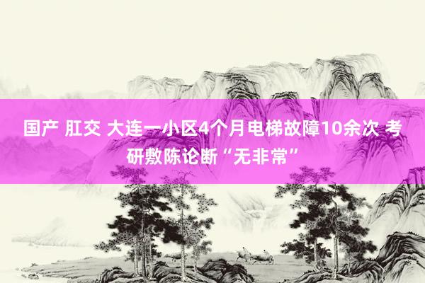 国产 肛交 大连一小区4个月电梯故障10余次 考研敷陈论断“无非常”