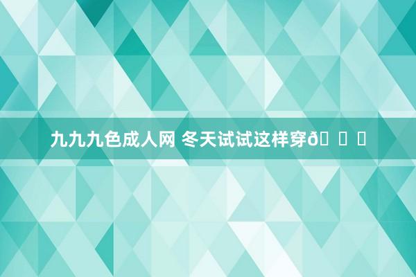 九九九色成人网 冬天试试这样穿🍞