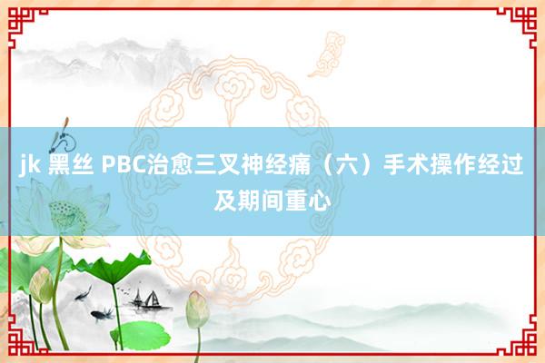 jk 黑丝 PBC治愈三叉神经痛（六）手术操作经过及期间重心