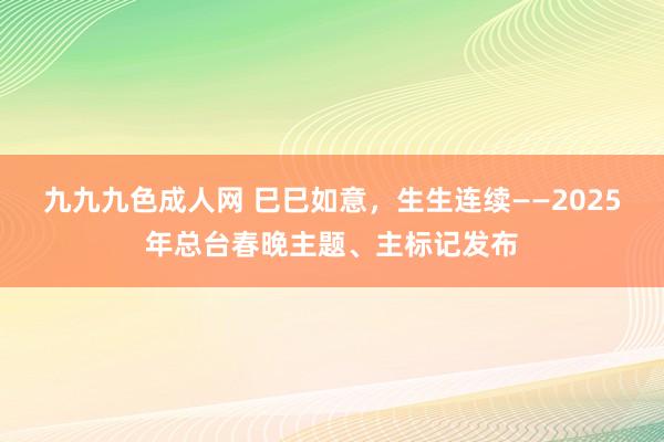 九九九色成人网 巳巳如意，生生连续——2025年总台春晚主题、主标记发布