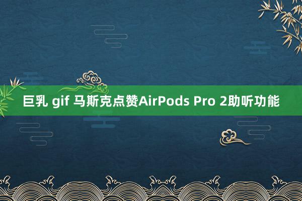 巨乳 gif 马斯克点赞AirPods Pro 2助听功能