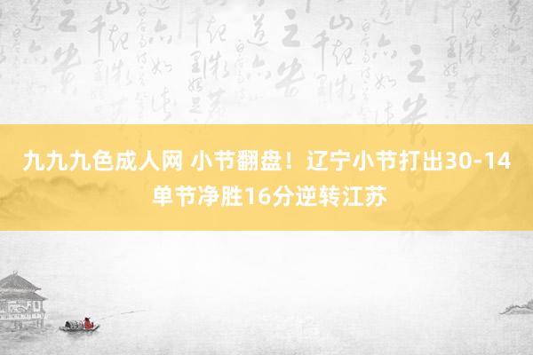 九九九色成人网 小节翻盘！辽宁小节打出30-14 单节净胜16分逆转江苏