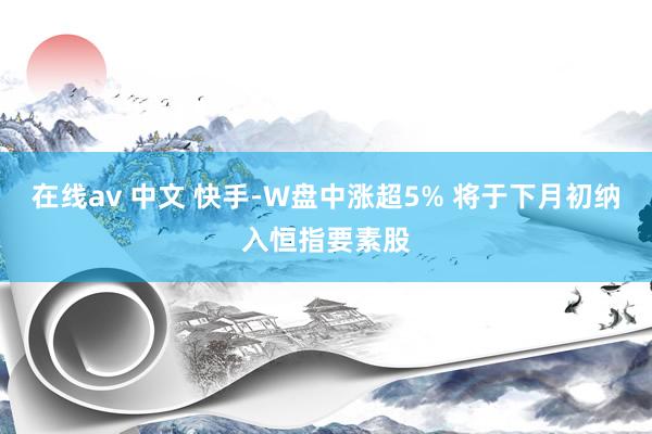 在线av 中文 快手-W盘中涨超5% 将于下月初纳入恒指要素股