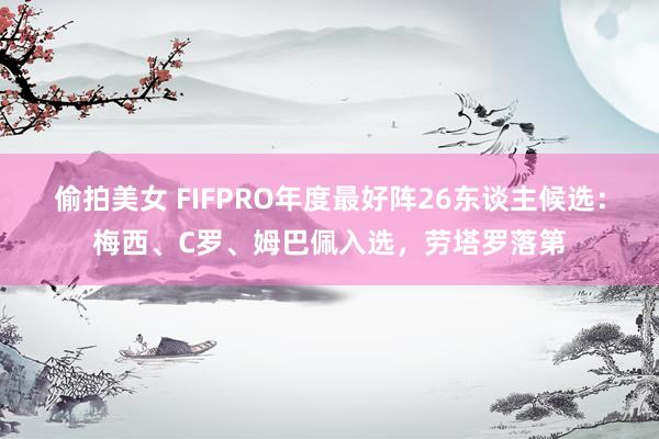 偷拍美女 FIFPRO年度最好阵26东谈主候选：梅西、C罗、姆巴佩入选，劳塔罗落第