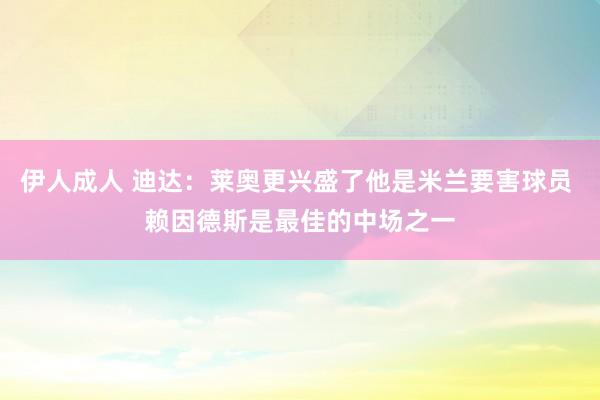 伊人成人 迪达：莱奥更兴盛了他是米兰要害球员 赖因德斯是最佳的中场之一