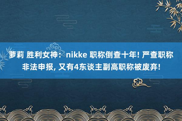 萝莉 胜利女神：nikke 职称倒查十年! 严查职称非法申报， 又有4东谈主副高职称被废弃!