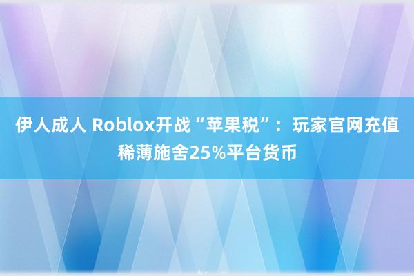 伊人成人 Roblox开战“苹果税”：玩家官网充值稀薄施舍25%平台货币