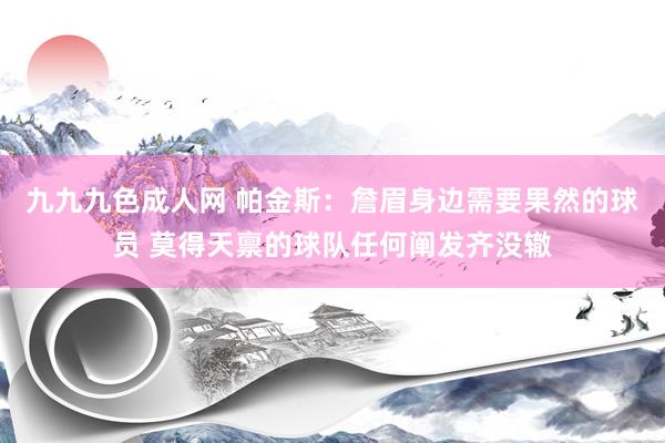 九九九色成人网 帕金斯：詹眉身边需要果然的球员 莫得天禀的球队任何阐发齐没辙