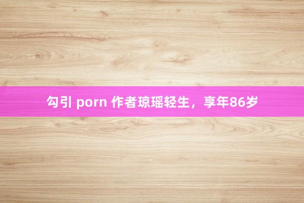 勾引 porn 作者琼瑶轻生，享年86岁