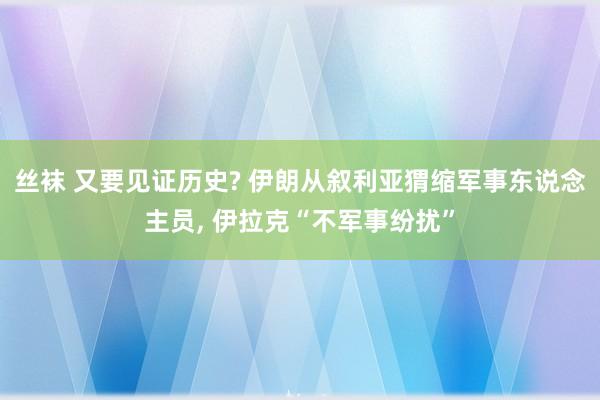 丝袜 又要见证历史? 伊朗从叙利亚猬缩军事东说念主员， 伊拉克“不军事纷扰”