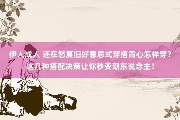 伊人成人 还在愁复旧好意思式穿搭背心怎样穿？这几种搭配决策让你秒变潮东说念主！