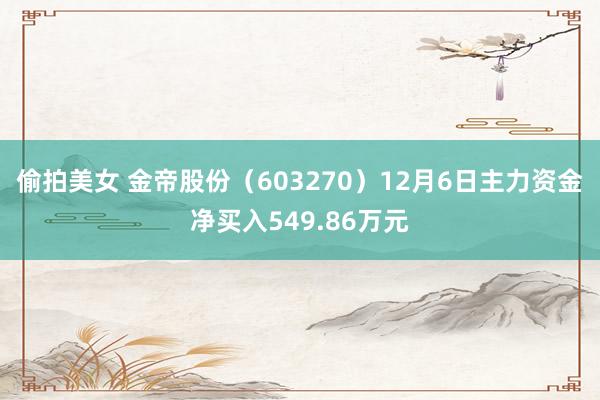 偷拍美女 金帝股份（603270）12月6日主力资金净买入549.86万元