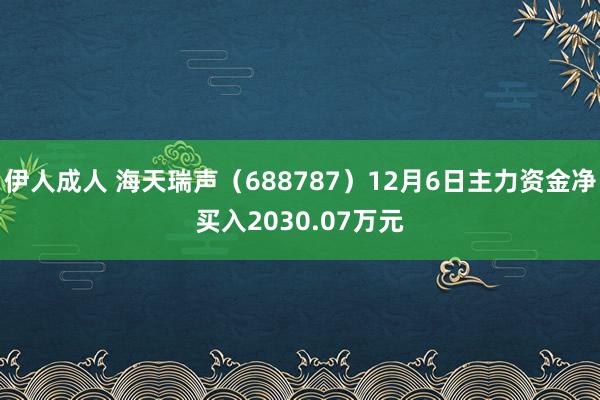 伊人成人 海天瑞声（688787）12月6日主力资金净买入2030.07万元