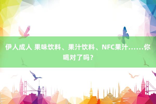 伊人成人 果味饮料、果汁饮料、NFC果汁……你喝对了吗？