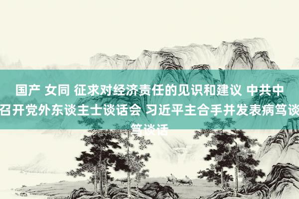 国产 女同 征求对经济责任的见识和建议 中共中央召开党外东谈主士谈话会 习近平主合手并发表病笃谈话