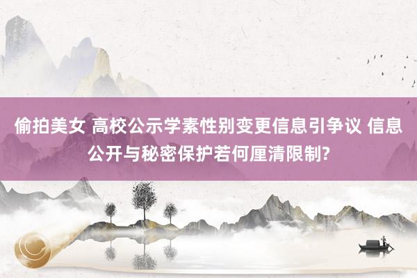 偷拍美女 高校公示学素性别变更信息引争议 信息公开与秘密保护若何厘清限制?