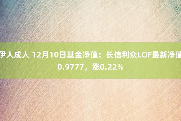 伊人成人 12月10日基金净值：长信利众LOF最新净值0.9777，涨0.22%