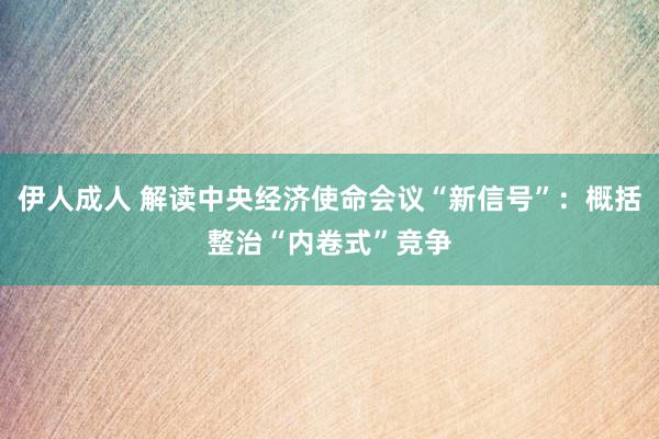 伊人成人 解读中央经济使命会议“新信号”：概括整治“内卷式”竞争