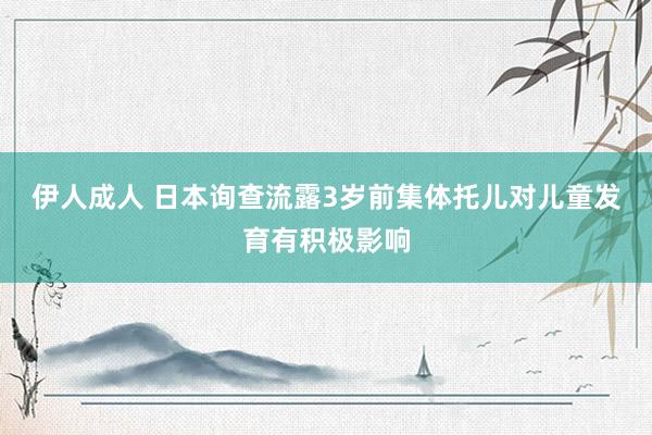 伊人成人 日本询查流露3岁前集体托儿对儿童发育有积极影响